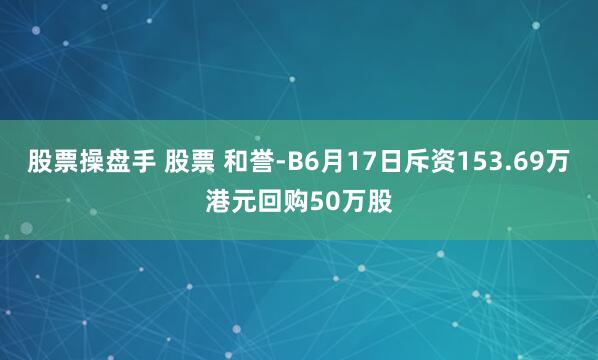股票操盘手 股票 和誉-B6月17日斥资153.69万港元回购50万股