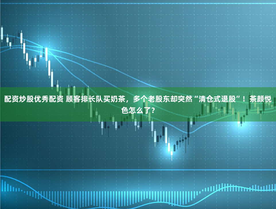 配资炒股优秀配资 顾客排长队买奶茶，多个老股东却突然“清仓式退股”！茶颜悦色怎么了？