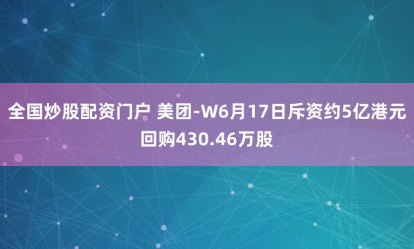 全国炒股配资门户 美团-W6月17日斥资约5亿港元回购430.46万股