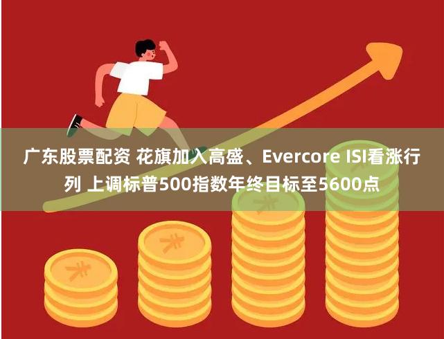 广东股票配资 花旗加入高盛、Evercore ISI看涨行列 上调标普500指数年终目标至5600点