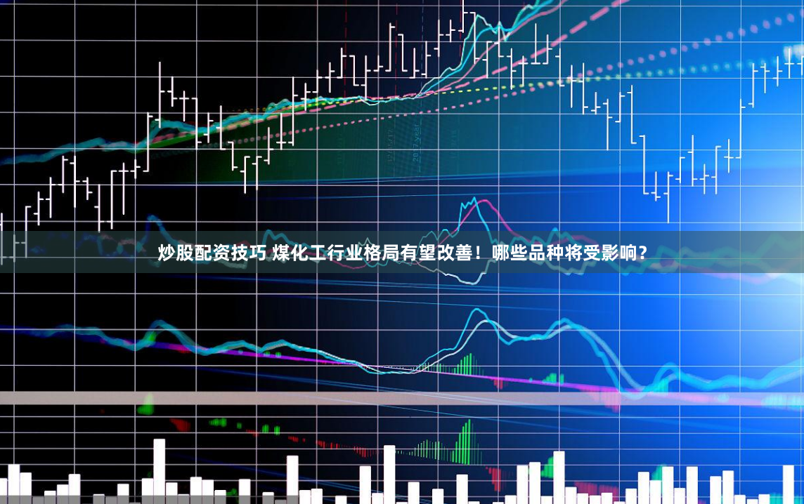 炒股配资技巧 煤化工行业格局有望改善！哪些品种将受影响？