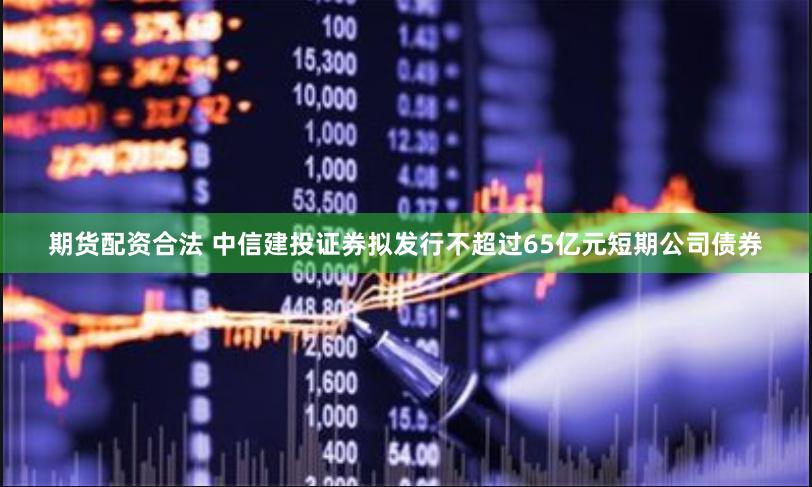期货配资合法 中信建投证券拟发行不超过65亿元短期公司债券