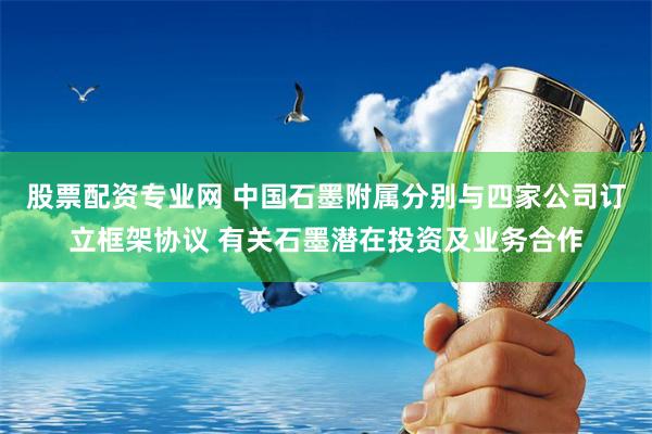 股票配资专业网 中国石墨附属分别与四家公司订立框架协议 有关石墨潜在投资及业务合作