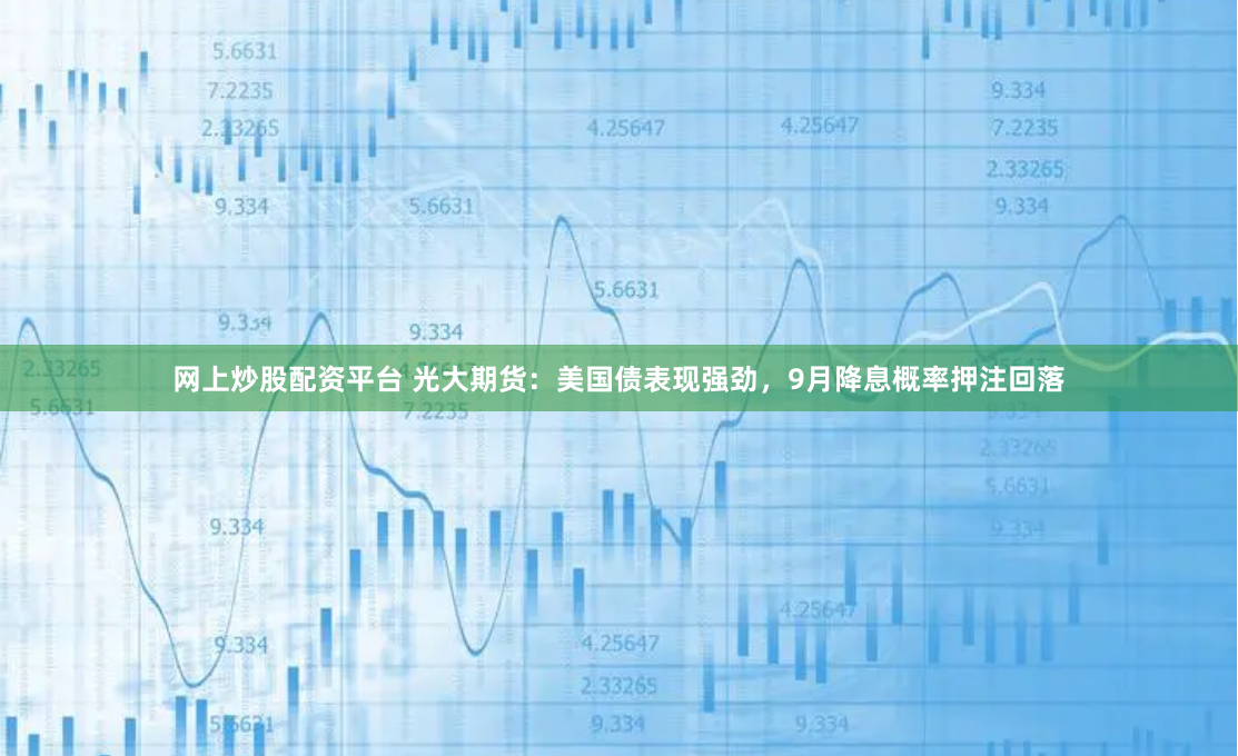 网上炒股配资平台 光大期货：美国债表现强劲，9月降息概率押注回落