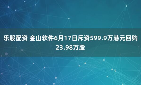 乐股配资 金山软件6月17日斥资599.9万港元回购23.98万股
