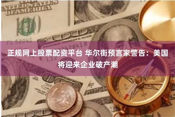 正规网上股票配资平台 华尔街预言家警告：美国将迎来企业破产潮