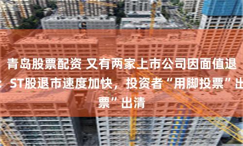 青岛股票配资 又有两家上市公司因面值退市：ST股退市速度加快，投资者“用脚投票”出清