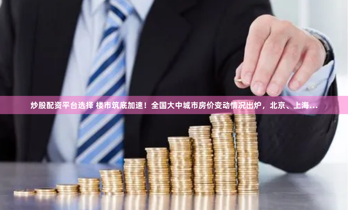 炒股配资平台选择 楼市筑底加速！全国大中城市房价变动情况出炉，北京、上海…