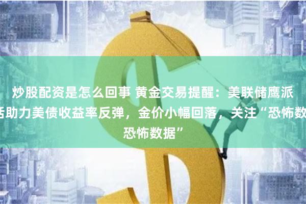 炒股配资是怎么回事 黄金交易提醒：美联储鹰派讲话助力美债收益率反弹，金价小幅回落，关注“恐怖数据”