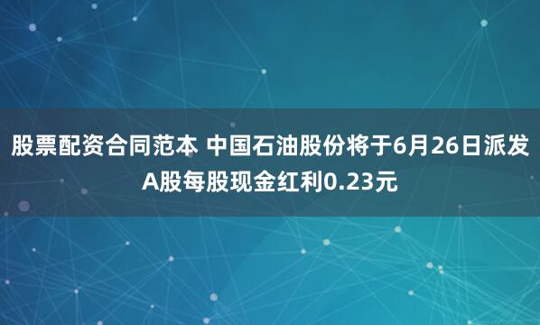 股票配资合同范本 中国石油股份将于6月26日派发A股每股现金红利0.23元