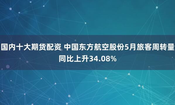 国内十大期货配资 中国东方航空股份5月旅客周转量同比上升34.08%