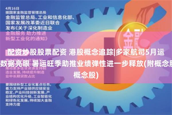 配资炒股股票配资 港股概念追踪|多家航司5月运营数据亮眼 暑运旺季助推业绩弹性进一步释放(附概念股)