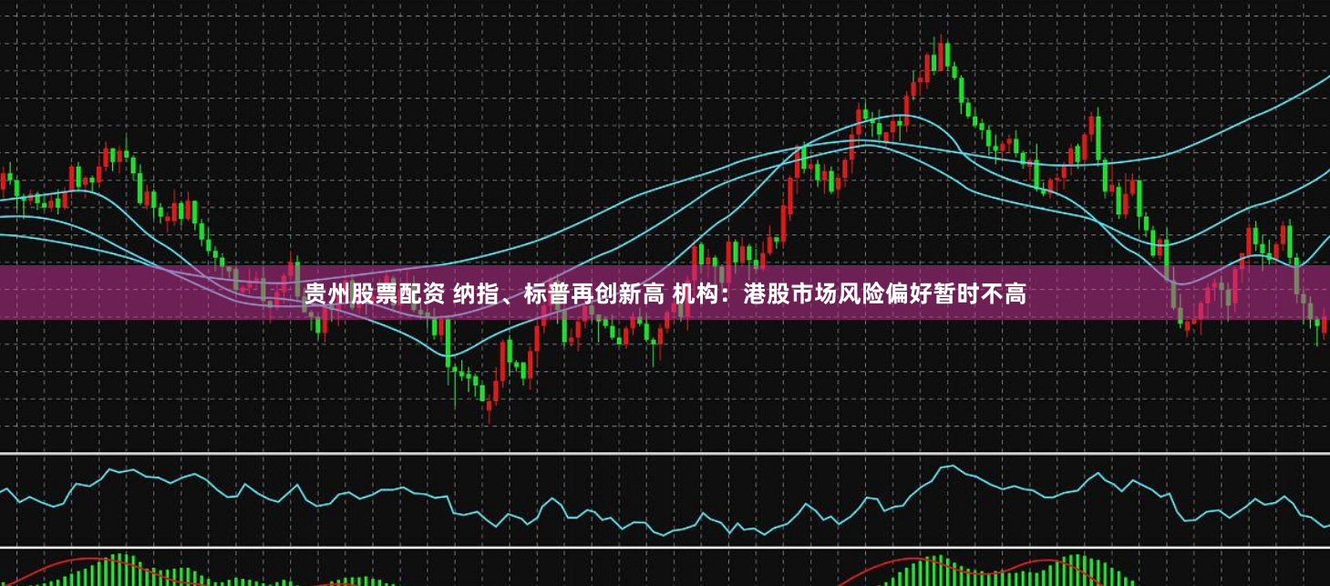 贵州股票配资 纳指、标普再创新高 机构：港股市场风险偏好暂时不高