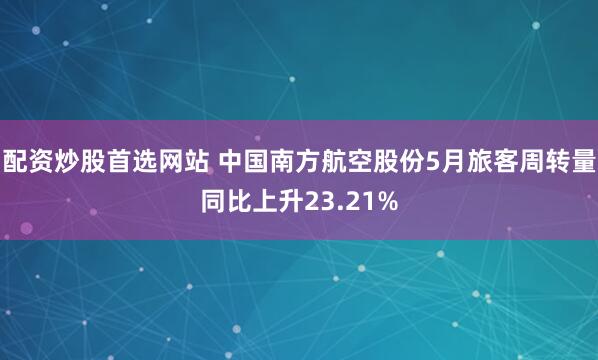 配资炒股首选网站 中国南方航空股份5月旅客周转量同比上升23.21%