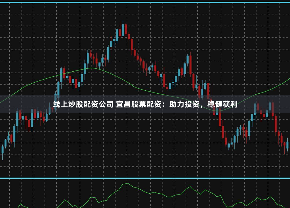 线上炒股配资公司 宜昌股票配资：助力投资，稳健获利
