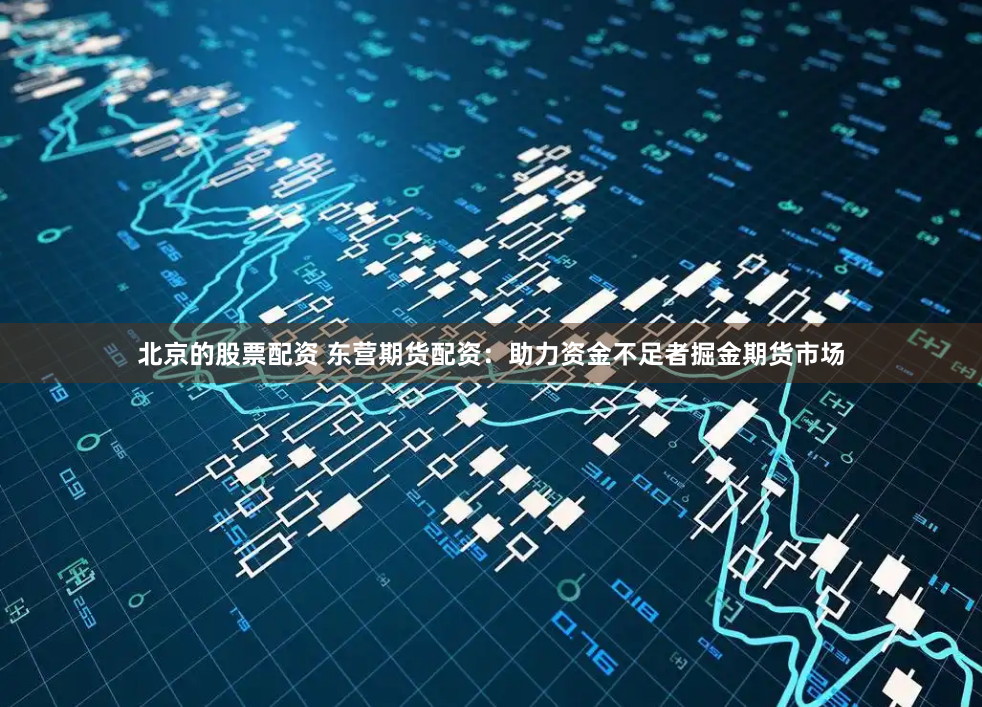 北京的股票配资 东营期货配资：助力资金不足者掘金期货市场