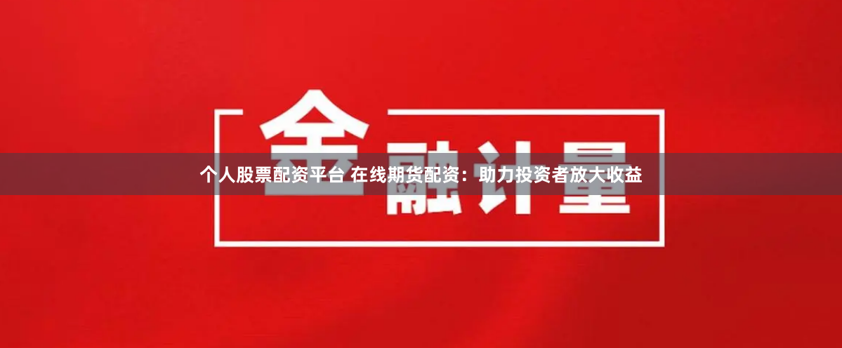 个人股票配资平台 在线期货配资：助力投资者放大收益