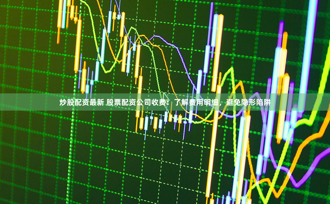 炒股配资最新 股票配资公司收费：了解费用明细，避免隐形陷阱
