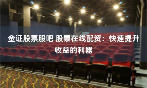 金证股票股吧 股票在线配资：快速提升收益的利器