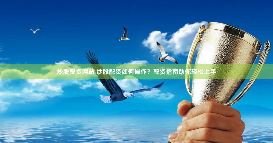 炒股配资网站 炒股配资如何操作？配资指南助你轻松上手