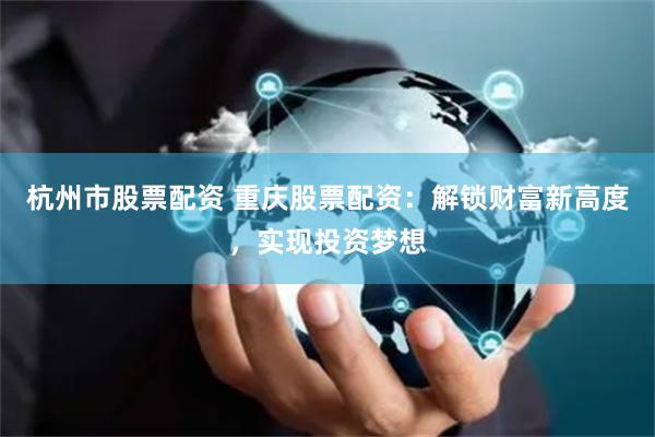 杭州市股票配资 重庆股票配资：解锁财富新高度，实现投资梦想