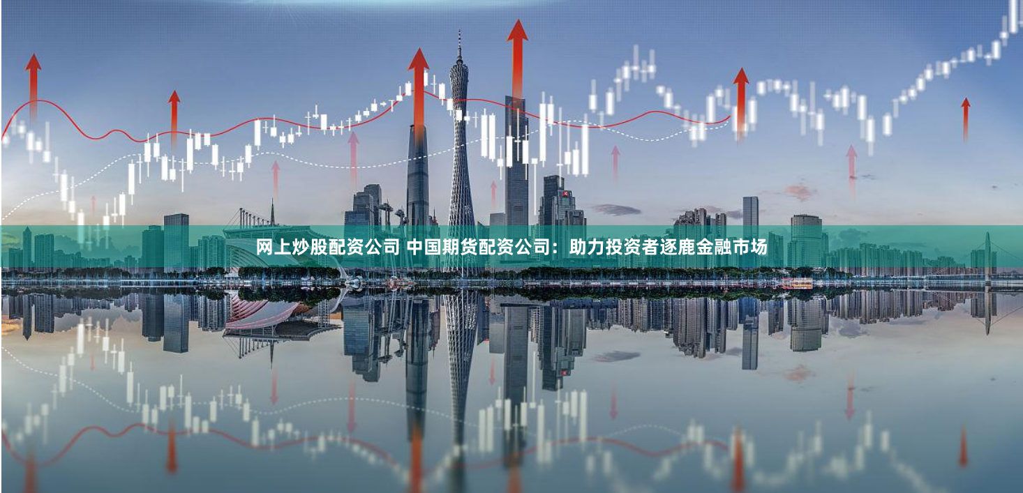 网上炒股配资公司 中国期货配资公司：助力投资者逐鹿金融市场