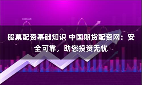 股票配资基础知识 中国期货配资网：安全可靠，助您投资无忧