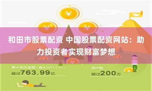 和田市股票配资 中国股票配资网站：助力投资者实现财富梦想
