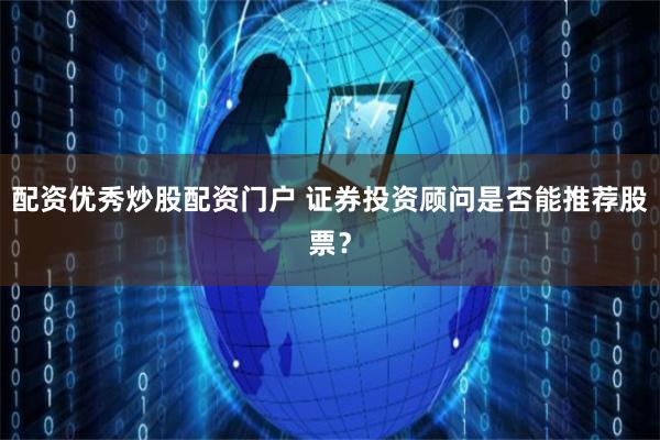 配资优秀炒股配资门户 证券投资顾问是否能推荐股票？