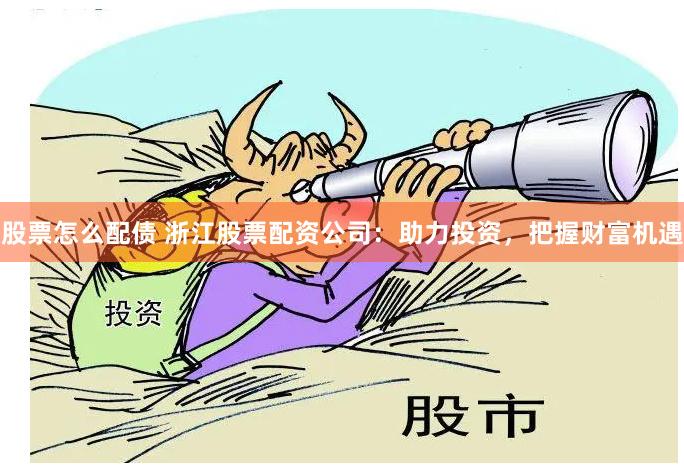 股票怎么配债 浙江股票配资公司：助力投资，把握财富机遇