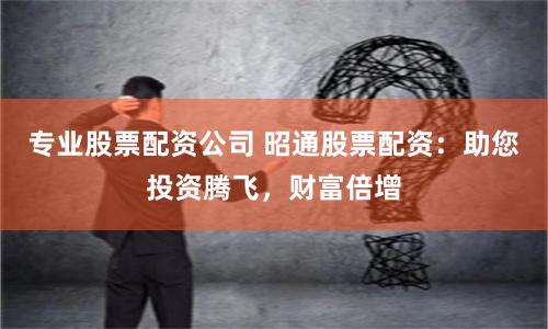 专业股票配资公司 昭通股票配资：助您投资腾飞，财富倍增