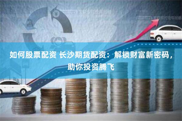 如何股票配资 长沙期货配资：解锁财富新密码，助你投资腾飞