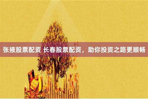 张掖股票配资 长春股票配资，助你投资之路更顺畅