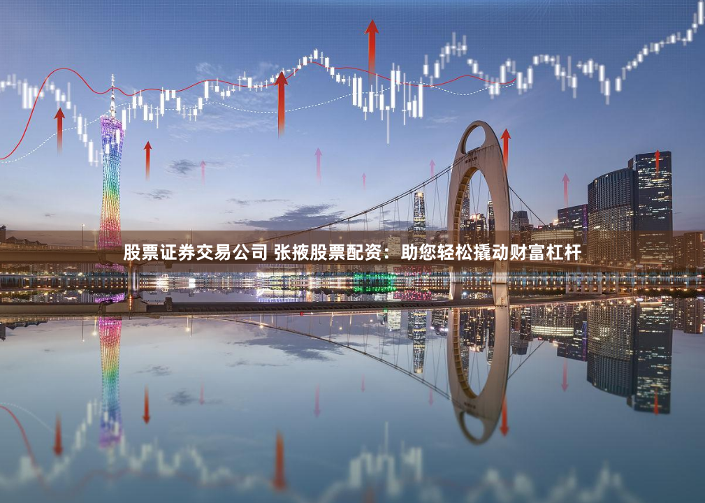 股票证券交易公司 张掖股票配资：助您轻松撬动财富杠杆