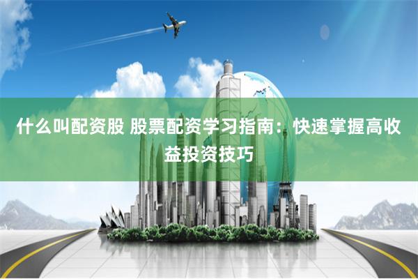 什么叫配资股 股票配资学习指南：快速掌握高收益投资技巧