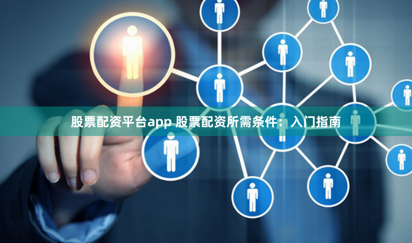 股票配资平台app 股票配资所需条件：入门指南
