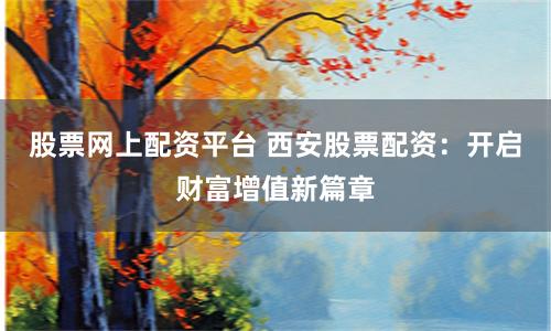 股票网上配资平台 西安股票配资：开启财富增值新篇章