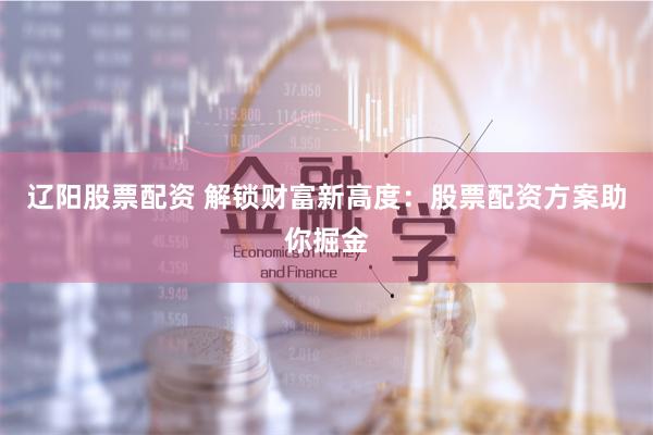 辽阳股票配资 解锁财富新高度：股票配资方案助你掘金