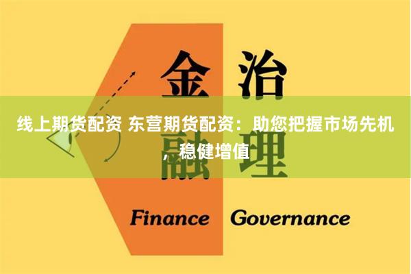 线上期货配资 东营期货配资：助您把握市场先机，稳健增值