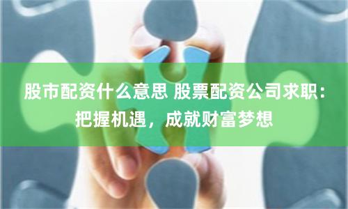 股市配资什么意思 股票配资公司求职：把握机遇，成就财富梦想
