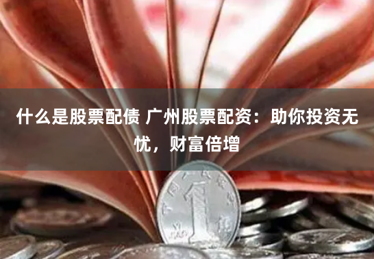 什么是股票配债 广州股票配资：助你投资无忧，财富倍增