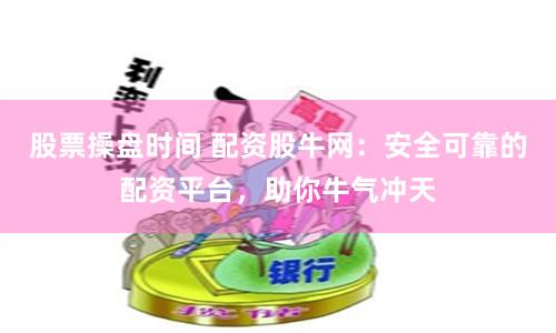 股票操盘时间 配资股牛网：安全可靠的配资平台，助你牛气冲天