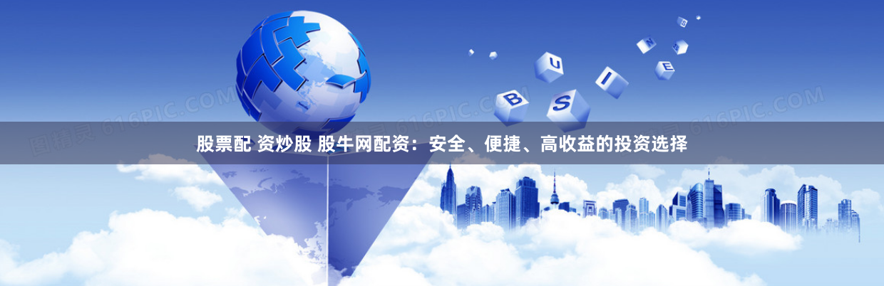 股票配 资炒股 股牛网配资：安全、便捷、高收益的投资选择