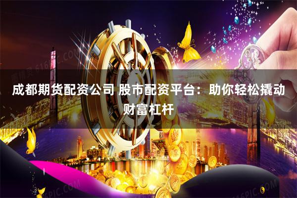 成都期货配资公司 股市配资平台：助你轻松撬动财富杠杆