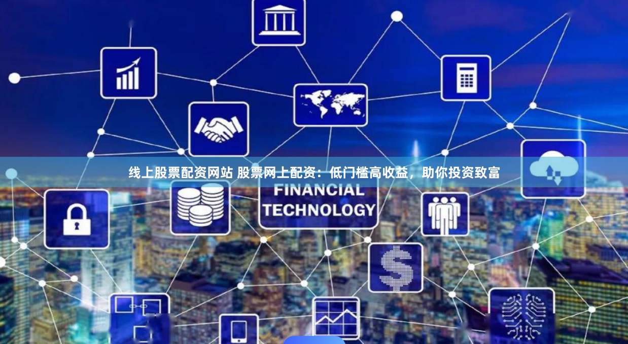 线上股票配资网站 股票网上配资：低门槛高收益，助你投资致富
