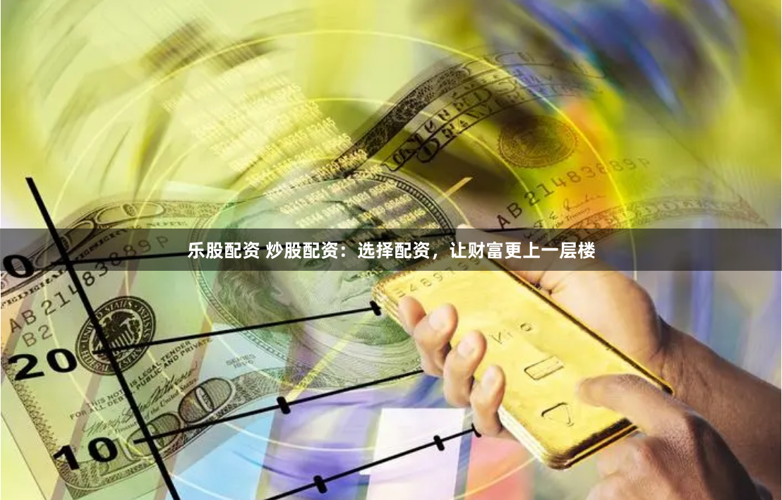 乐股配资 炒股配资：选择配资，让财富更上一层楼