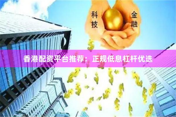 香港配资平台推荐：正规低息杠杆优选