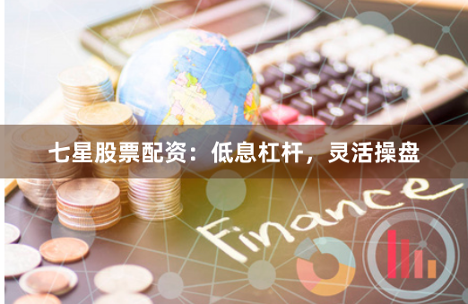 七星股票配资：低息杠杆，灵活操盘
