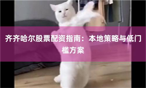 齐齐哈尔股票配资指南：本地策略与低门槛方案
