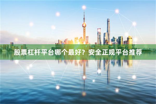 股票杠杆平台哪个最好？安全正规平台推荐